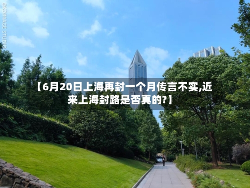 【6月20日上海再封一个月传言不实,近来上海封路是否真的?】-第1张图片