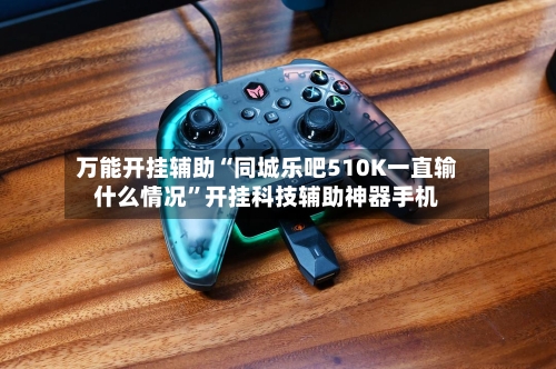 万能开挂辅助“同城乐吧510K一直输什么情况”开挂科技辅助神器手机-第2张图片