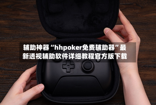 辅助神器“hhpoker免费辅助器”最新透视辅助软件详细教程官方版下载-第2张图片