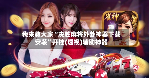 我来教大家“决胜麻将外卦神器下载安装”开挂(透视)辅助神器-第3张图片