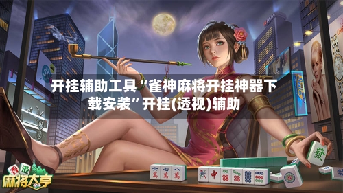 开挂辅助工具“雀神麻将开挂神器下载安装	”开挂(透视)辅助-第2张图片