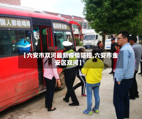 【六安市双河最新疫情防控,六安市金安区双河】-第2张图片