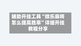 辅助开挂工具“微乐麻将怎么提高胜率	”详细开挂教程分享-第1张图片