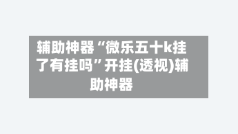 辅助神器“微乐五十k挂了有挂吗	”开挂(透视)辅助神器-第1张图片