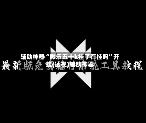 辅助神器“微乐五十k挂了有挂吗”开挂(透视)辅助神器-第3张图片