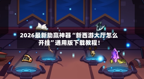 2026最新助赢神器“新西游大厅怎么开挂”通用版下载教程！-第2张图片