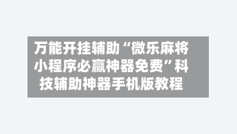 万能开挂辅助“微乐麻将小程序必赢神器免费”科技辅助神器手机版教程-第1张图片