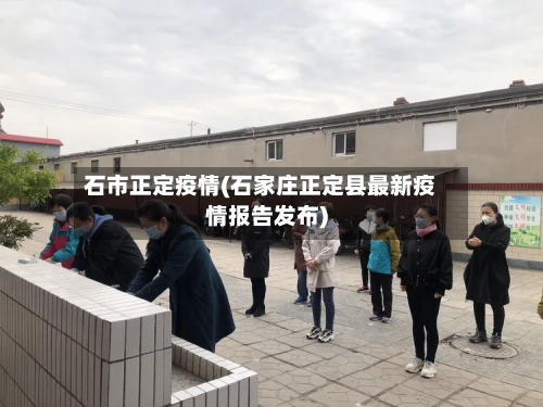 石市正定疫情(石家庄正定县最新疫情报告发布)-第1张图片