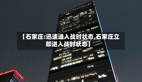 【石家庄:迅速进入战时状态,石家庄立即进入战时状态】-第3张图片