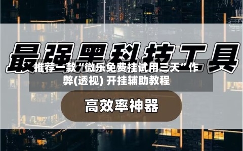 推荐一款“微乐免费挂试用三天	”作弊(透视) 开挂辅助教程-第1张图片