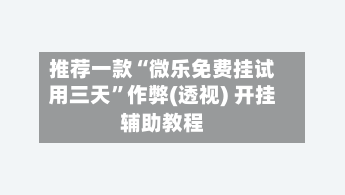 推荐一款“微乐免费挂试用三天”作弊(透视) 开挂辅助教程-第3张图片
