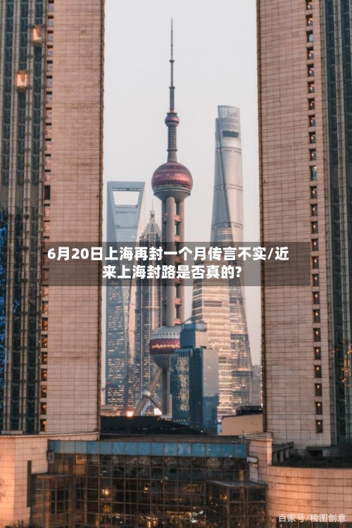 6月20日上海再封一个月传言不实/近来上海封路是否真的?-第2张图片