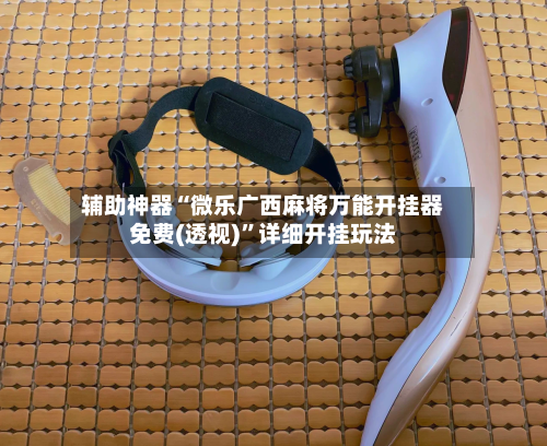 辅助神器“微乐广西麻将万能开挂器免费(透视)”详细开挂玩法-第1张图片
