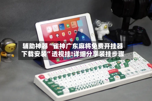 辅助神器“雀神广东麻将免费开挂器下载安装”透视挂!详细分享装挂步骤-第2张图片