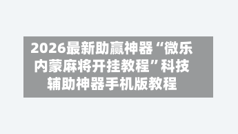 2026最新助赢神器“微乐内蒙麻将开挂教程	”科技辅助神器手机版教程-第1张图片
