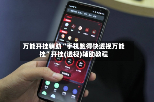 万能开挂辅助“手机跑得快透视万能挂”开挂(透视)辅助教程-第2张图片