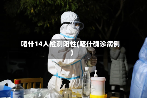 喀什14人检测阳性(喀什确诊病例)-第1张图片