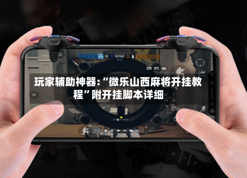 玩家辅助神器:“微乐山西麻将开挂教程	”附开挂脚本详细-第1张图片