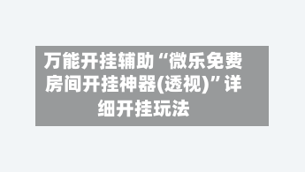 万能开挂辅助“微乐免费房间开挂神器(透视)	”详细开挂玩法-第1张图片