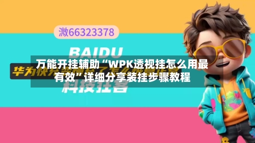 万能开挂辅助“WPK透视挂怎么用最有效”详细分享装挂步骤教程-第3张图片