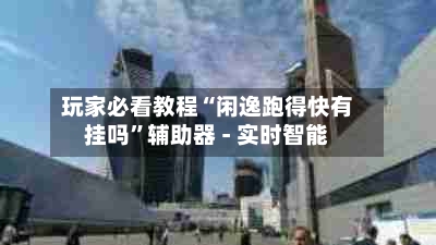 玩家必看教程“闲逸跑得快有挂吗	”辅助器 - 实时智能-第1张图片