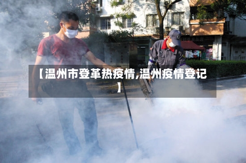 【温州市登革热疫情,温州疫情登记】-第1张图片