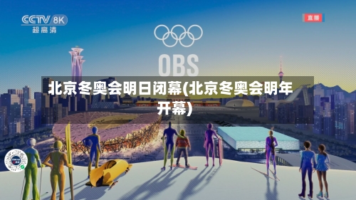 北京冬奥会明日闭幕(北京冬奥会明年开幕)-第1张图片