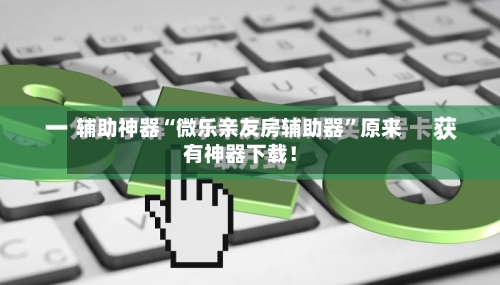 辅助神器“微乐亲友房辅助器	”原来有神器下载！-第2张图片