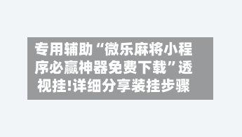专用辅助“微乐麻将小程序必赢神器免费下载”透视挂!详细分享装挂步骤-第2张图片