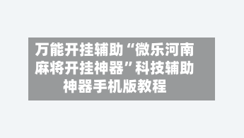 万能开挂辅助“微乐河南麻将开挂神器	”科技辅助神器手机版教程-第1张图片