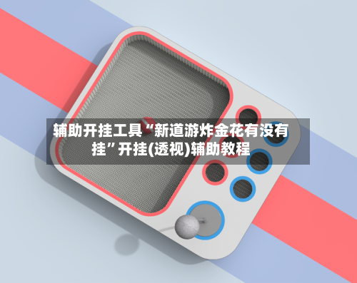 辅助开挂工具“新道游炸金花有没有挂”开挂(透视)辅助教程-第1张图片