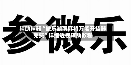 辅助神器“微乐湖南麻将万能开挂器免费”详细透视辅助教程-第1张图片