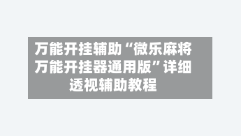 万能开挂辅助“微乐麻将万能开挂器通用版”详细透视辅助教程-第2张图片