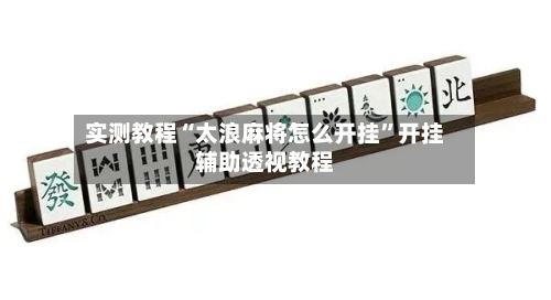 实测教程“太浪麻将怎么开挂	”开挂辅助透视教程-第2张图片