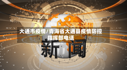 大通市疫情/青海省大通县疫情防控指挥部电话-第1张图片