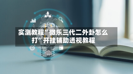 实测教程”微乐三代二外卦怎么打”开挂辅助透视教程-第1张图片
