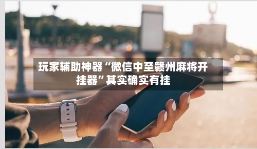 玩家辅助神器“微信中至赣州麻将开挂器”其实确实有挂-第1张图片