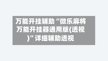 万能开挂辅助“微乐麻将万能开挂器通用版(透视)”详细辅助透视-第2张图片