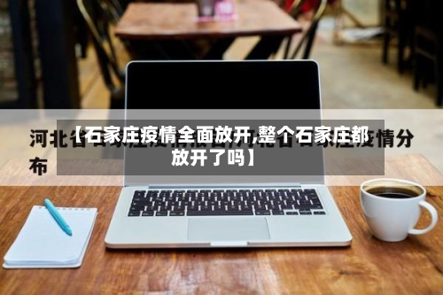 【石家庄疫情全面放开,整个石家庄都放开了吗】-第1张图片