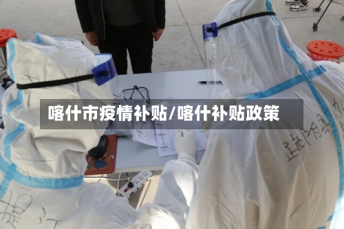 喀什市疫情补贴/喀什补贴政策-第2张图片