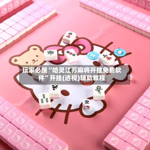 玩家必搜“哈灵江苏麻将开挂免费软件	”开挂(透视)辅助教程-第2张图片