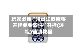 玩家必搜“哈灵江苏麻将开挂免费软件”开挂(透视)辅助教程-第3张图片