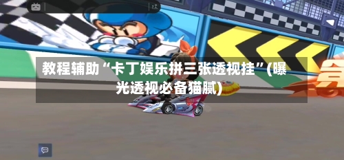 教程辅助“卡丁娱乐拼三张透视挂”(曝光透视必备猫腻)-第1张图片