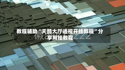 教程辅助“天酷大厅透视开挂教程”分享用挂教程-第3张图片