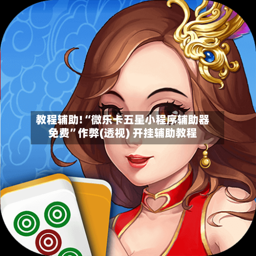 教程辅助!“微乐卡五星小程序辅助器免费”作弊(透视) 开挂辅助教程-第1张图片