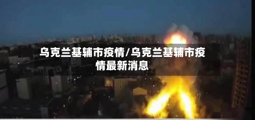 乌克兰基辅市疫情/乌克兰基辅市疫情最新消息-第1张图片