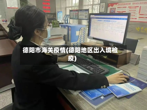 德阳市海关疫情(德阳地区出入境检疫)-第2张图片