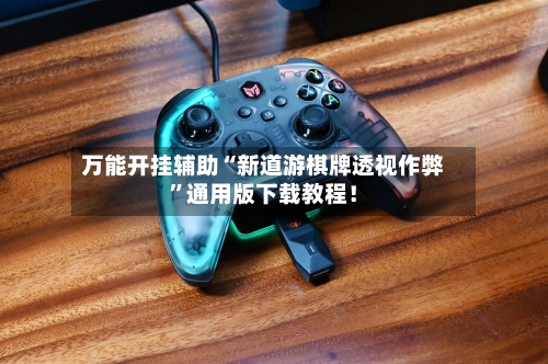 万能开挂辅助“新道游棋牌透视作弊	”通用版下载教程！-第1张图片