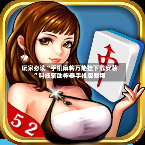 玩家必读“手机麻将万能挂下载安装”科技辅助神器手机版教程-第2张图片