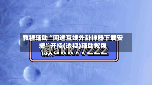 教程辅助“闲逸互娱外卦神器下载安装	”开挂(透视)辅助教程-第1张图片